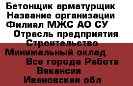 Бетонщик-арматурщик › Название организации ­ Филиал МЖС АО СУ-155 › Отрасль предприятия ­ Строительство › Минимальный оклад ­ 45 000 - Все города Работа » Вакансии   . Ивановская обл.